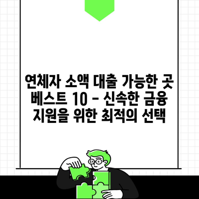 연체자 소액 대출 가능한 곳 베스트 10 – 신속한 금융 지원을 위한 최적의 선택