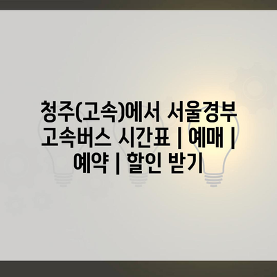 청주(고속)에서 서울경부 고속버스 시간표 | 예매 | 예약 | 할인 받기