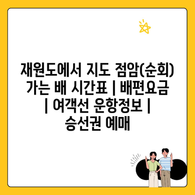 재원도에서 지도 점암(순회) 가는 배 시간표 | 배편요금 | 여객선 운항정보 | 승선권 예매