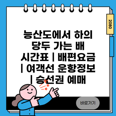 능산도에서 하의 당두 가는 배 시간표 | 배편요금 | 여객선 운항정보 | 승선권 예매