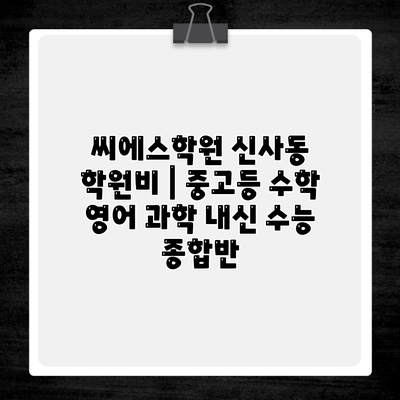 씨에스학원 신사동 학원비 | 중고등 수학 영어 과학 내신 수능 종합반