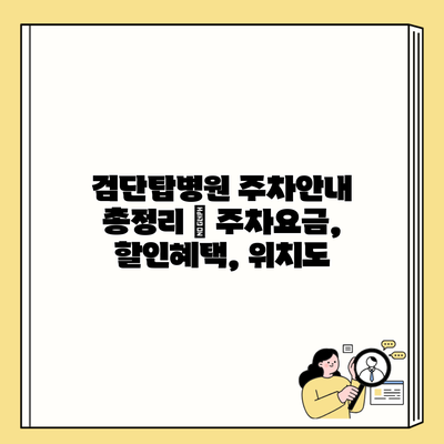 검단탑병원 주차안내 총정리 | 주차요금, 할인혜택, 위치도