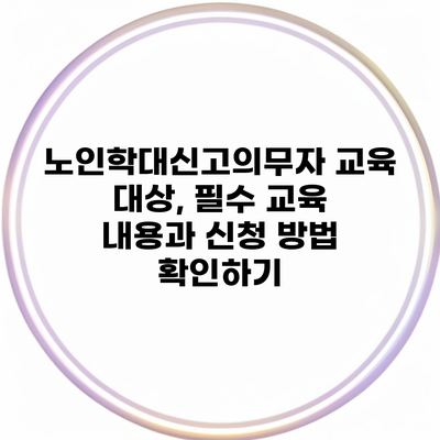 노인학대신고의무자 교육 대상, 필수 교육 내용과 신청 방법 확인하기