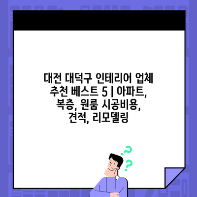 대전 대덕구 인테리어 업체 추천 베스트 5 | 아파트, 복층, 원룸 시공비용, 견적, 리모델링