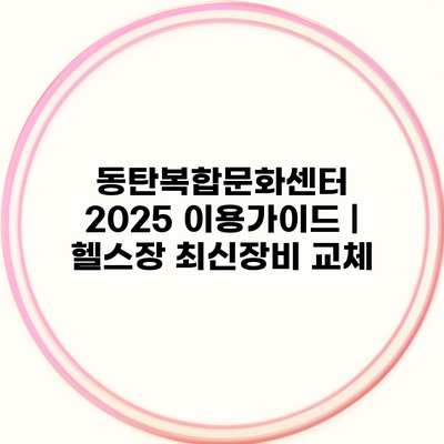 동탄복합문화센터 2025 이용가이드 | 헬스장 최신장비 교체