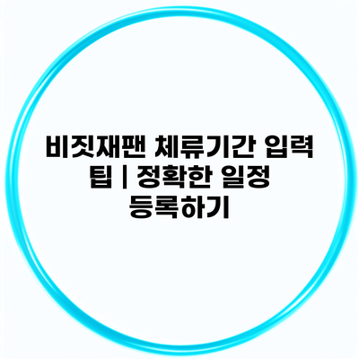 비짓재팬 체류기간 입력 팁 | 정확한 일정 등록하기