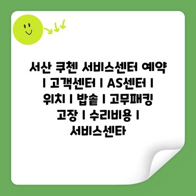 서산 쿠첸 서비스센터 예약 l 고객센터 l AS센터 l 위치 l 밥솥 l 고무패킹 고장 l 수리비용 l 서비스센타