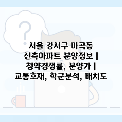 서울 강서구 마곡동 신축아파트 분양정보 | 청약경쟁률, 분양가 | 교통호재, 학군분석, 배치도