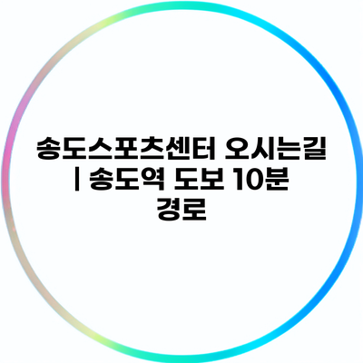 송도스포츠센터 오시는길 | 송도역 도보 10분 경로