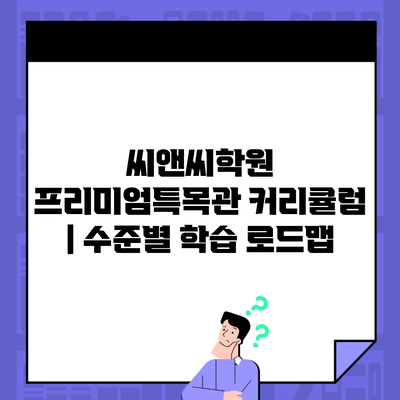 씨앤씨학원 프리미엄특목관 커리큘럼 | 수준별 학습 로드맵