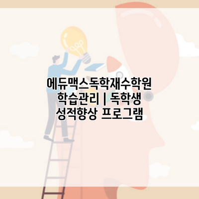 에듀맥스독학재수학원 학습관리 | 독학생 성적향상 프로그램