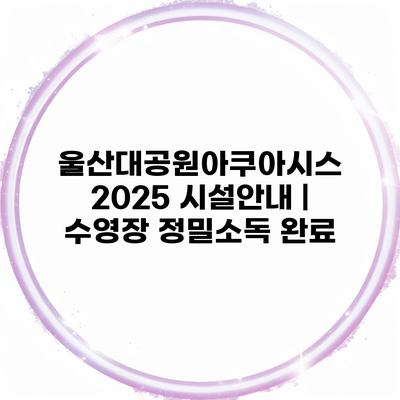 울산대공원아쿠아시스 2025 시설안내 | 수영장 정밀소독 완료