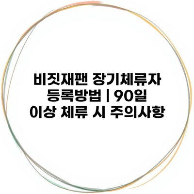 비짓재팬 장기체류자 등록방법 | 90일 이상 체류 시 주의사항