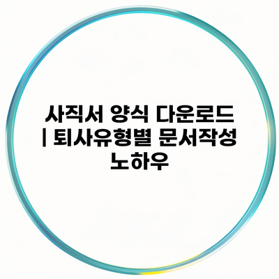 사직서 양식 다운로드 | 퇴사유형별 문서작성 노하우