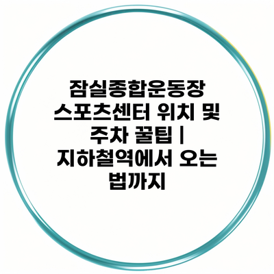 잠실종합운동장 스포츠센터 위치 및 주차 꿀팁 | 지하철역에서 오는 법까지