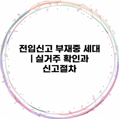 전입신고 부재중 세대 | 실거주 확인과 신고절차