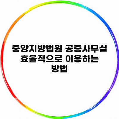 중앙지방법원 공증사무실 효율적으로 이용하는 방법