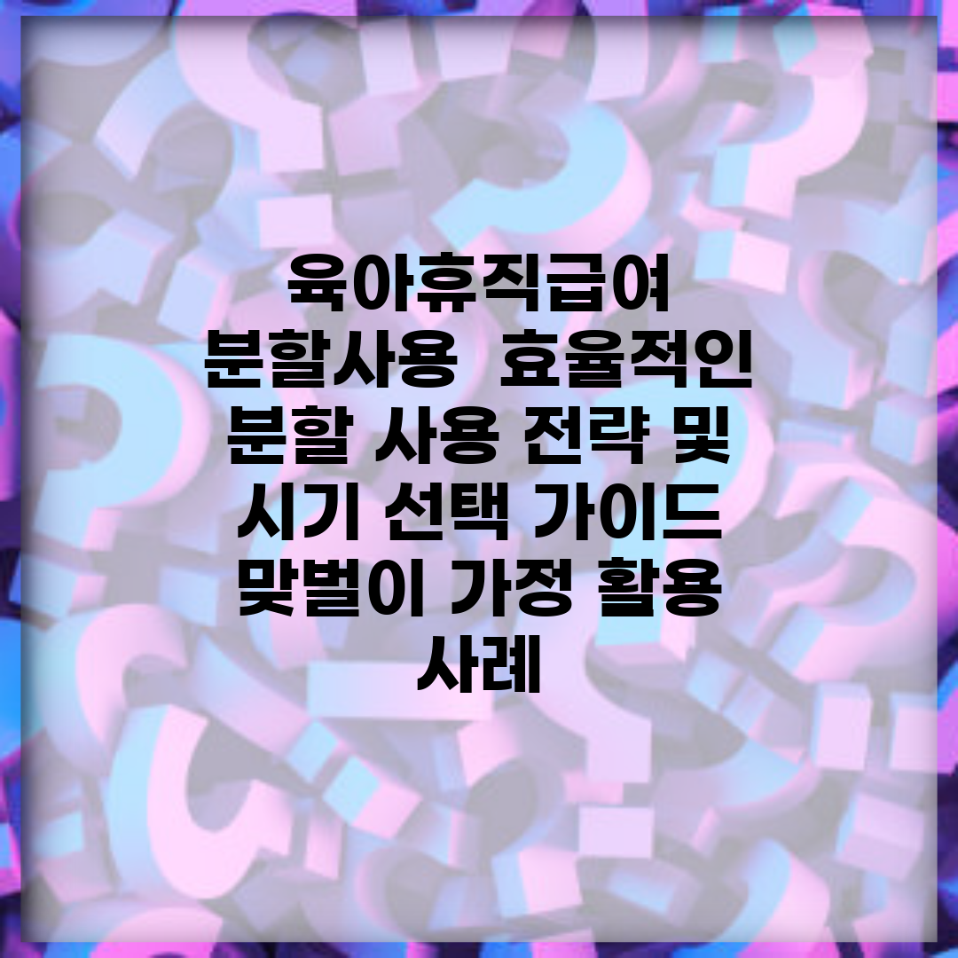 육아휴직급여 분할사용 | 효율적인 분할 사용 전략 및 시기 선택 가이드 | 맞벌이 가정 활용 사례
