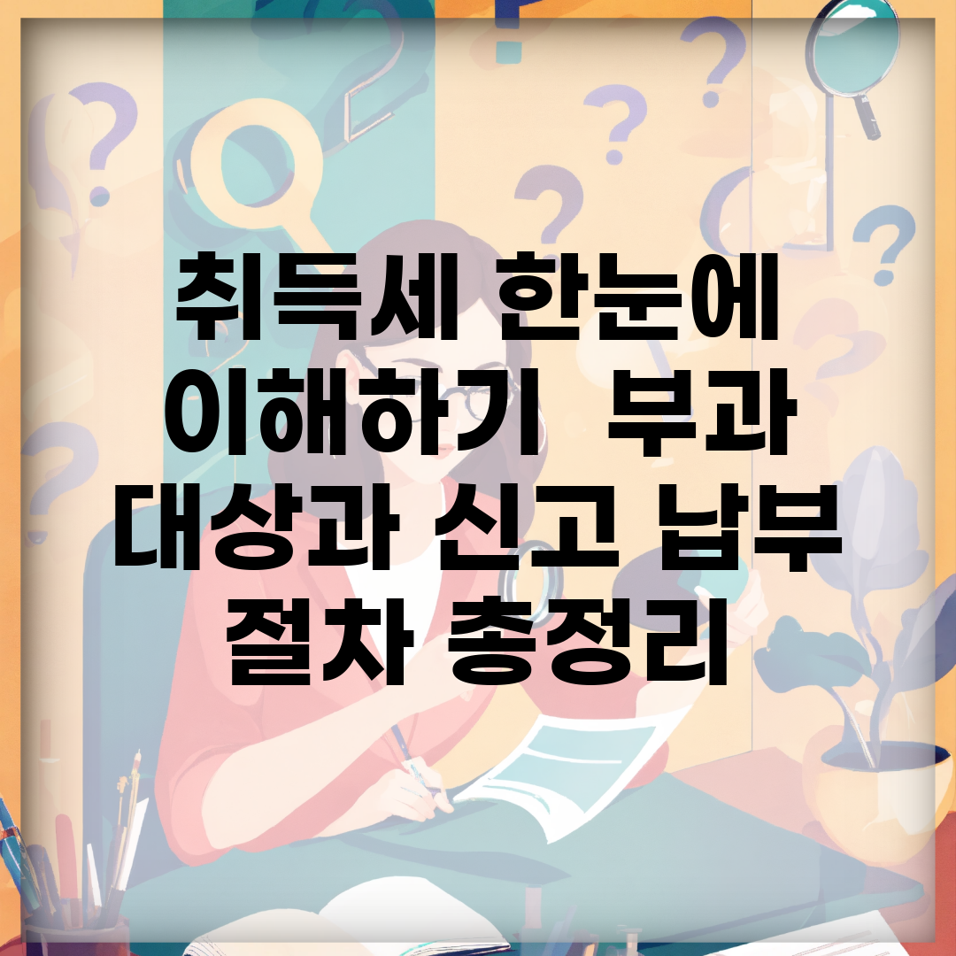 취득세 한눈에 이해하기 | 부과 대상과 신고 납부 절차 총정리